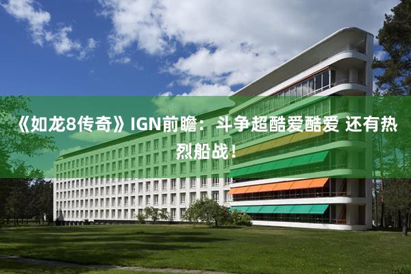 《如龙8传奇》IGN前瞻：斗争超酷爱酷爱 还有热烈船战！