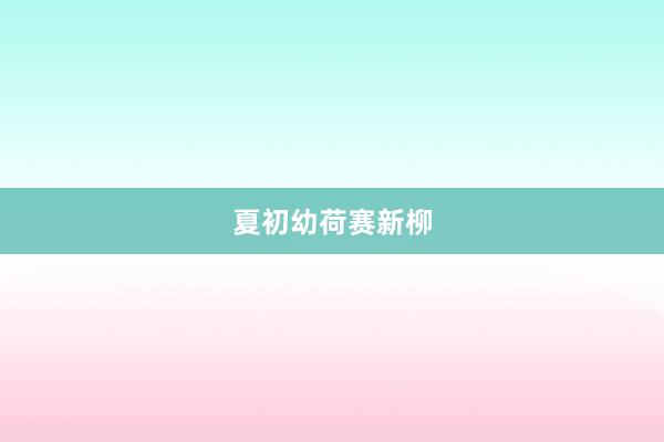 夏初幼荷赛新柳