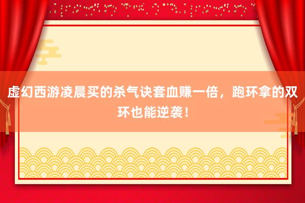 虚幻西游凌晨买的杀气诀套血赚一倍，跑环拿的双环也能逆袭！