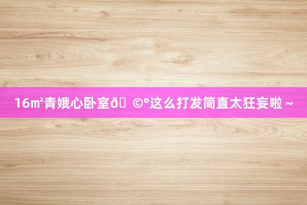 16㎡青娥心卧室🩰这么打发简直太狂妄啦~