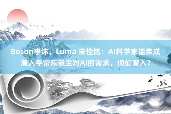 Boson李沐、Luma 宋佳铭：AI科学家能弗成潜入平常东谈主对AI的需求，何如潜入？