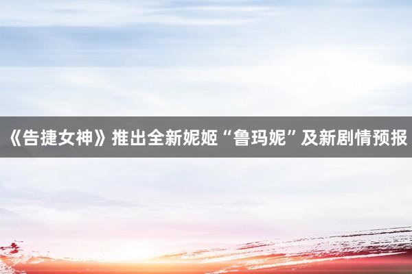 《告捷女神》推出全新妮姬“鲁玛妮”及新剧情预报