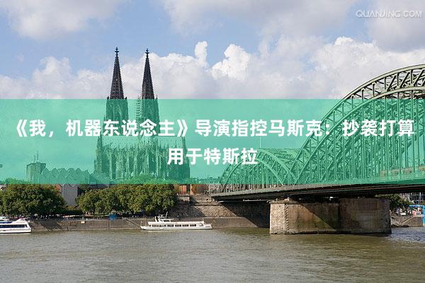 《我，机器东说念主》导演指控马斯克：抄袭打算用于特斯拉