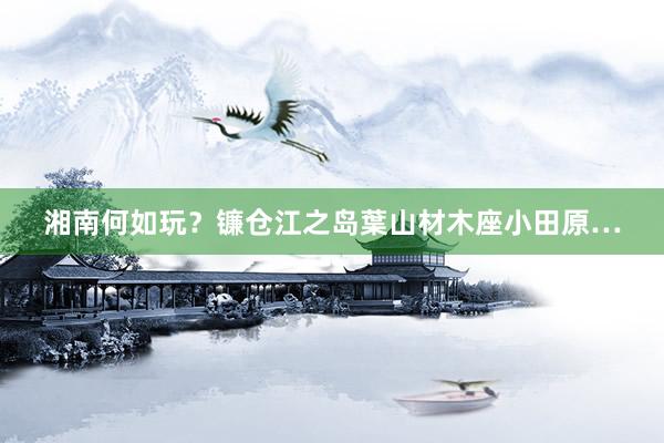 湘南何如玩?镰仓江之岛葉山材木座小田原…