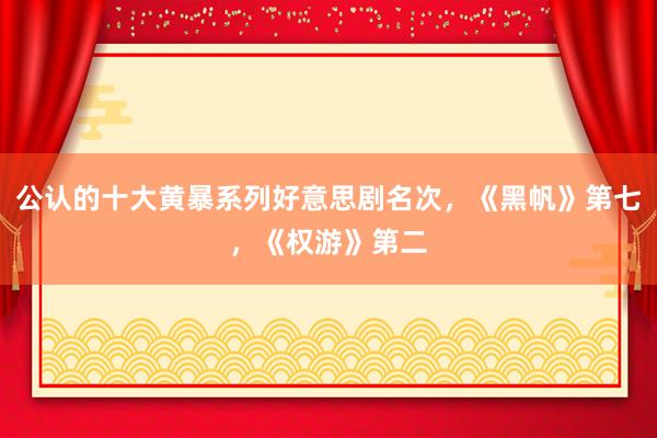 公认的十大黄暴系列好意思剧名次，《黑帆》第七，《权游》第二