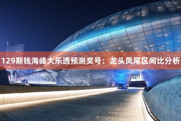 129期钱海峰大乐透预测奖号：龙头凤尾区间比分析
