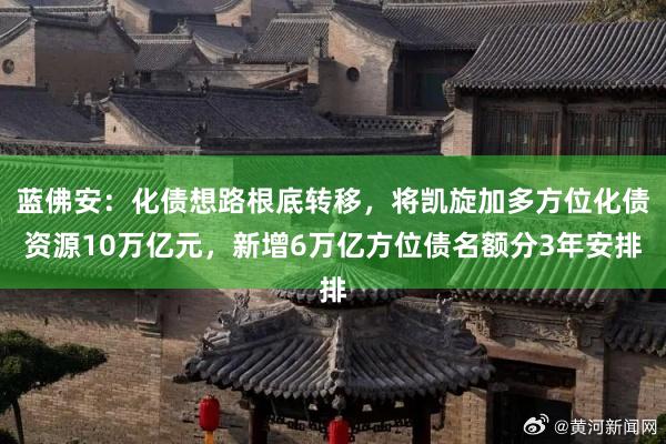 蓝佛安：化债想路根底转移，将凯旋加多方位化债资源10万亿元，新增6万亿方位债名额分3年安排