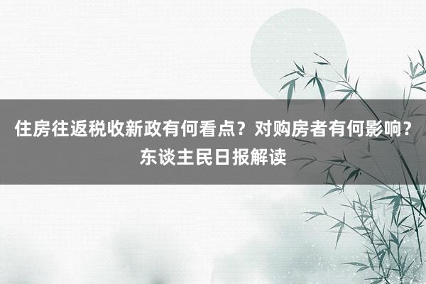 住房往返税收新政有何看点？对购房者有何影响？东谈主民日报解读