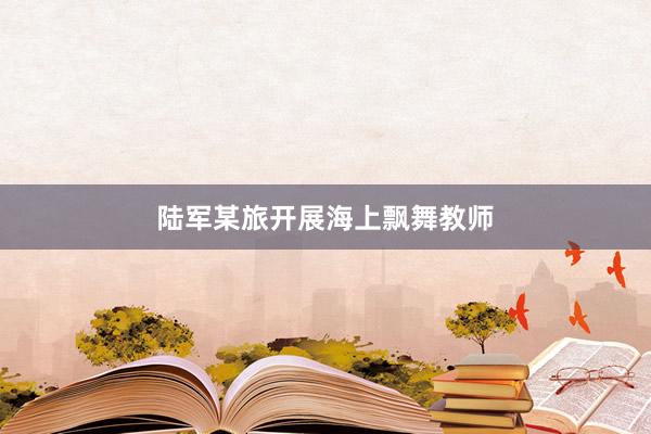 陆军某旅开展海上飘舞教师