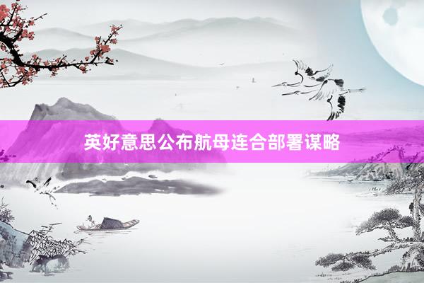 英好意思公布航母连合部署谋略