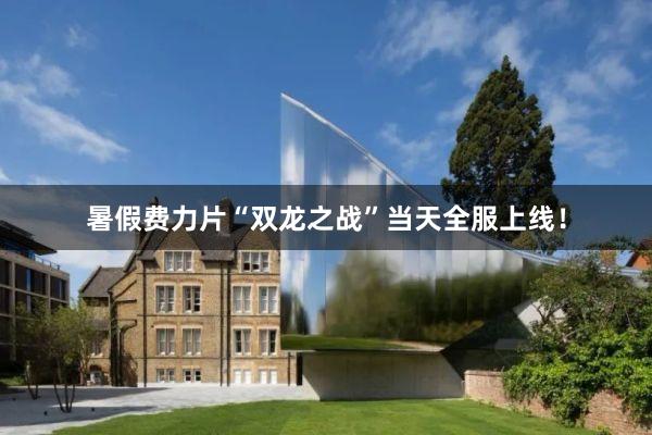 暑假费力片“双龙之战”当天全服上线！