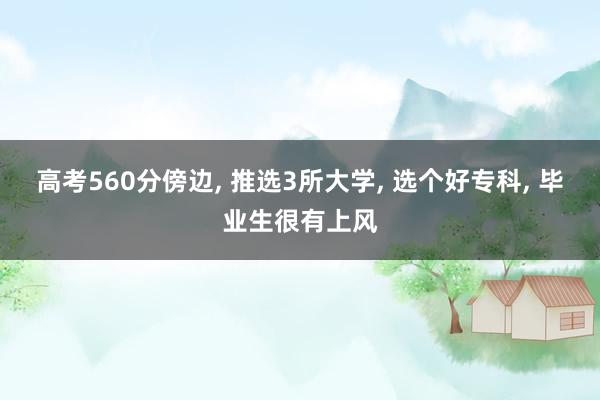 高考560分傍边, 推选3所大学, 选个好专科, 毕业生很有上风