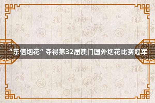 “东信烟花”夺得第32届澳门国外烟花比赛冠军
