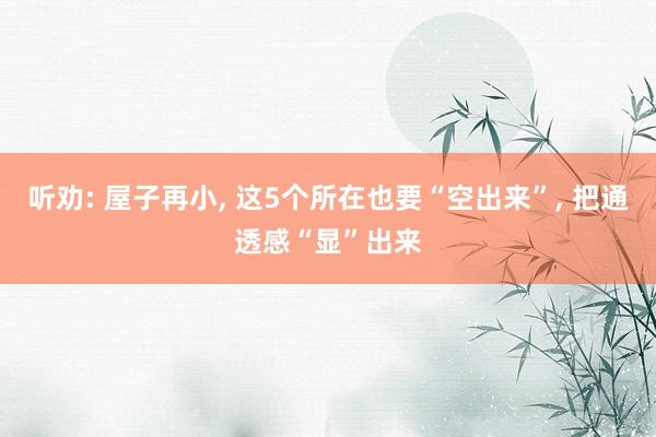 听劝: 屋子再小, 这5个所在也要“空出来”, 把通透感“显”出来