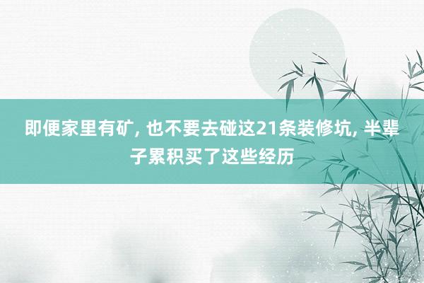 即便家里有矿, 也不要去碰这21条装修坑, 半辈子累积买了这些经历