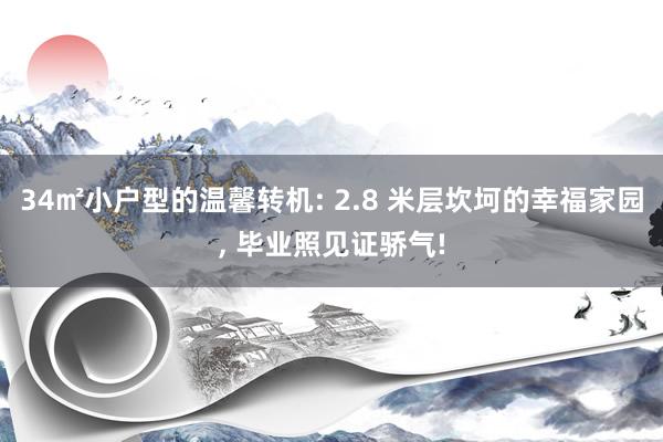 34㎡小户型的温馨转机: 2.8 米层坎坷的幸福家园, 毕业照见证骄气!