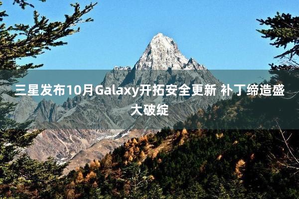 三星发布10月Galaxy开拓安全更新 补丁缔造盛大破绽
