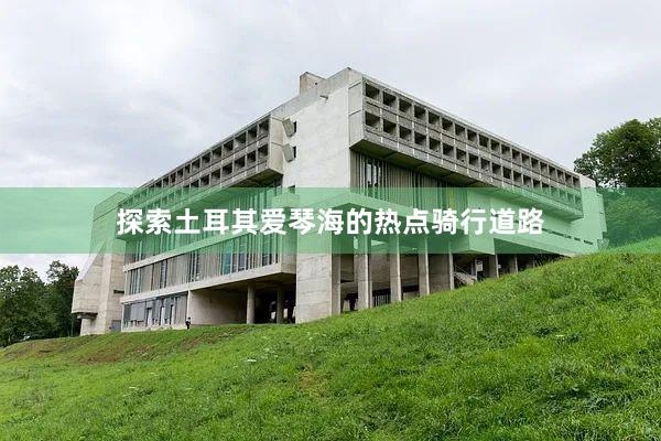 探索土耳其爱琴海的热点骑行道路