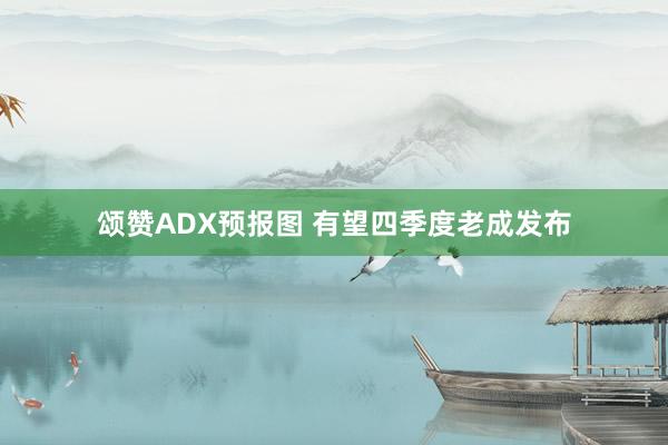 颂赞ADX预报图 有望四季度老成发布