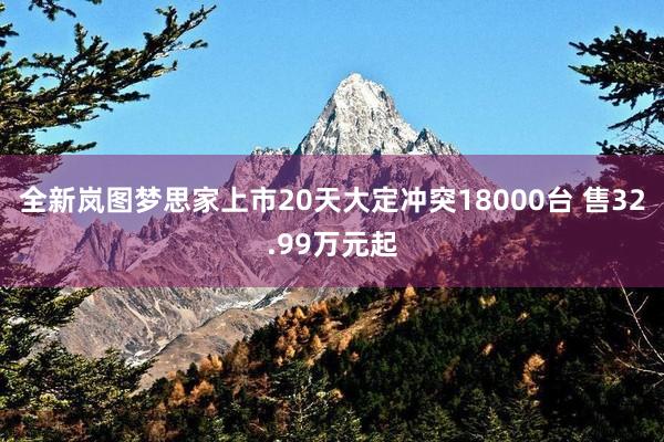全新岚图梦思家上市20天大定冲突18000台 售32.99万元起