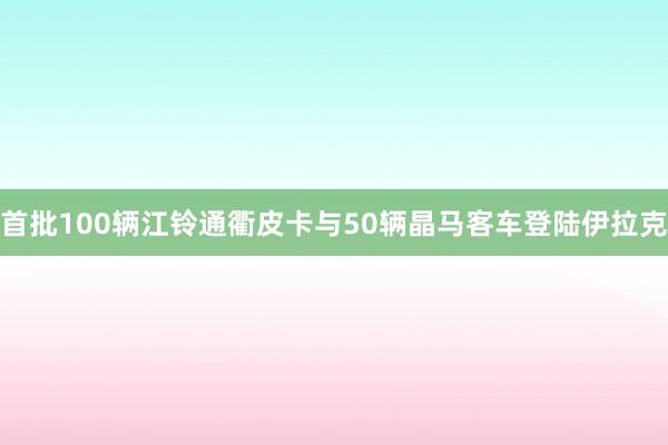 首批100辆江铃通衢皮卡与50辆晶马客车登陆伊拉克
