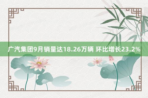 广汽集团9月销量达18.26万辆 环比增长23.2%