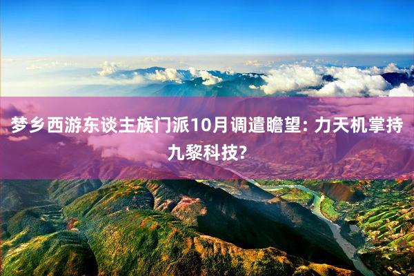 梦乡西游东谈主族门派10月调遣瞻望: 力天机掌持九黎科技?