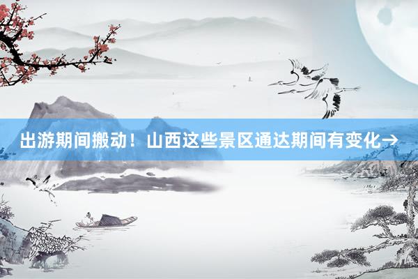 出游期间搬动！山西这些景区通达期间有变化→