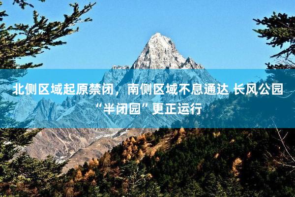 北侧区域起原禁闭，南侧区域不息通达 长风公园“半闭园”更正运行