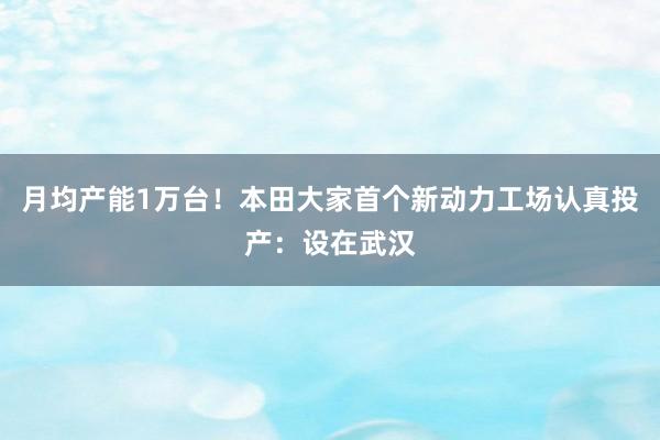 月均产能1万台！本田大家首个新动力工场认真投产：设在武汉