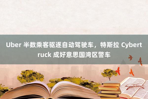 Uber 半数乘客驱逐自动驾驶车，特斯拉 Cybertruck 成好意思国湾区警车