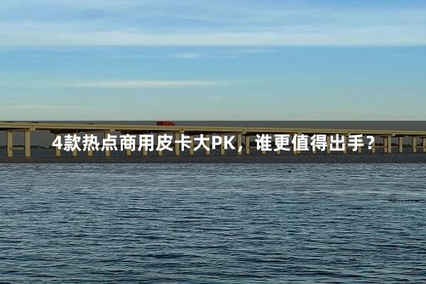 4款热点商用皮卡大PK，谁更值得出手？