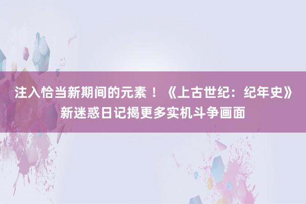 注入恰当新期间的元素 ！《上古世纪：纪年史》新迷惑日记揭更多实机斗争画面