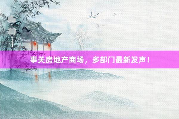 事关房地产商场，多部门最新发声！