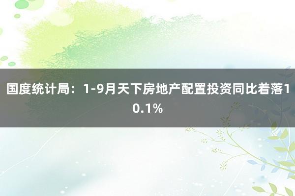 国度统计局：1-9月天下房地产配置投资同比着落10.1%