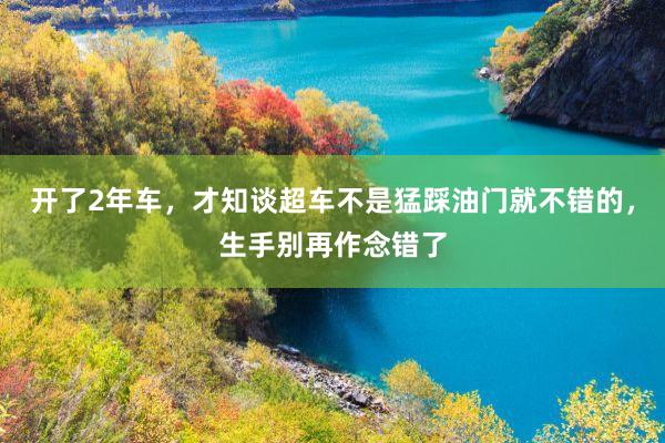 开了2年车，才知谈超车不是猛踩油门就不错的，生手别再作念错了