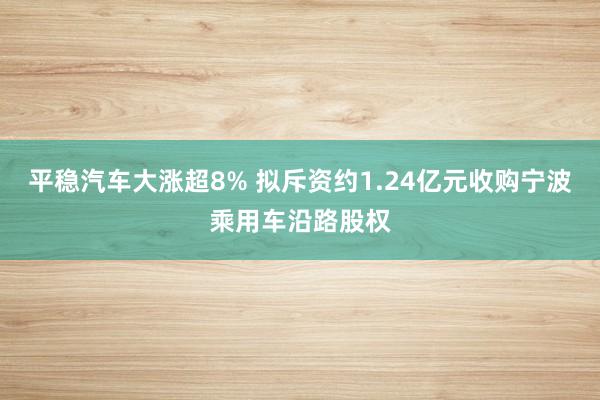 平稳汽车大涨超8% 拟斥资约1.24亿元收购宁波乘用车沿路股权