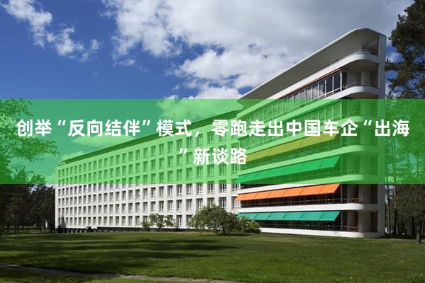 创举“反向结伴”模式，零跑走出中国车企“出海”新谈路